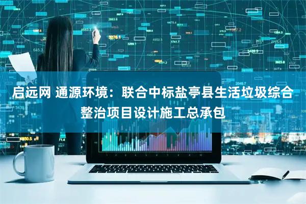 启远网 通源环境：联合中标盐亭县生活垃圾综合整治项目设计施工总承包