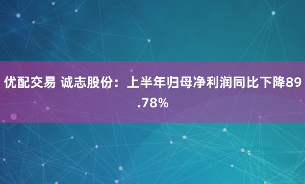 优配交易 诚志股份：上半年归母净利润同比下降89.78%