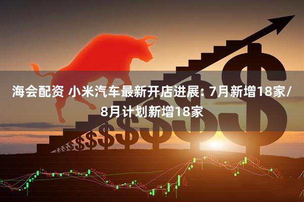 海会配资 小米汽车最新开店进展: 7月新增18家/8月计划新增18家