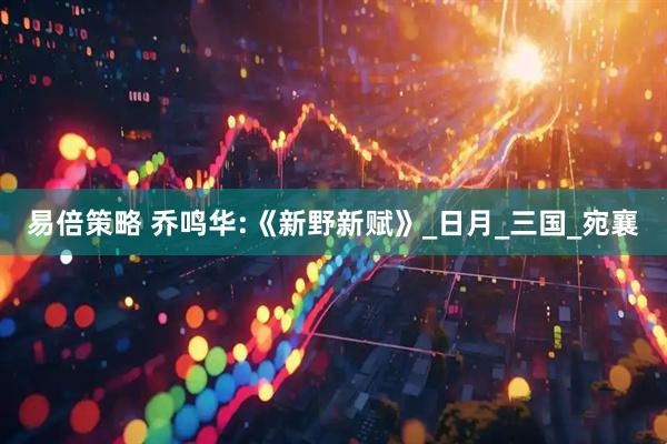 易倍策略 乔鸣华:《新野新赋》_日月_三国_宛襄