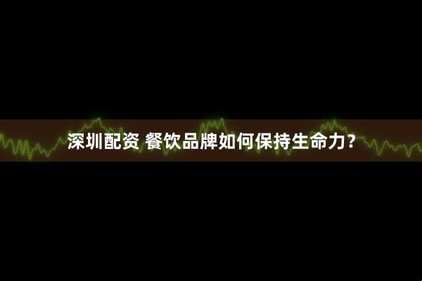 深圳配资 餐饮品牌如何保持生命力？