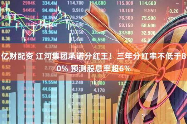 亿财配资 江河集团承诺分红王！三年分红率不低于80% 预测股息率超6%
