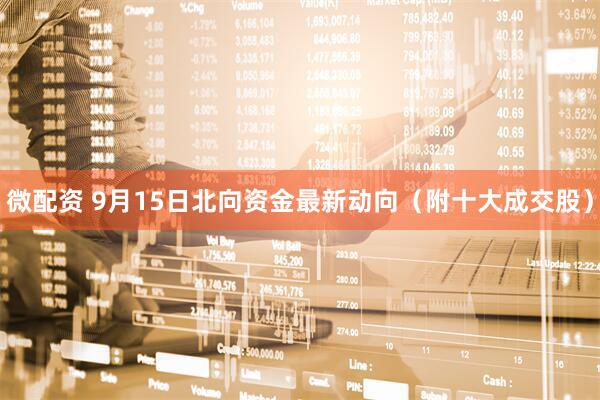 微配资 9月15日北向资金最新动向（附十大成交股）