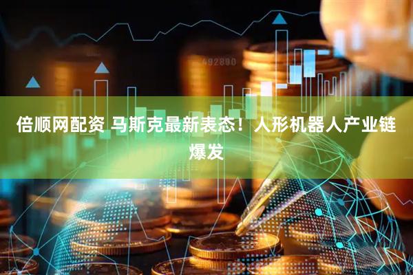 倍顺网配资 马斯克最新表态！人形机器人产业链爆发