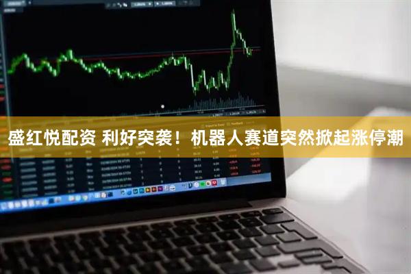盛红悦配资 利好突袭！机器人赛道突然掀起涨停潮