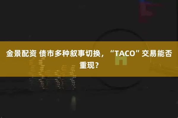 金景配资 债市多种叙事切换,“TACO”交易能否重现?