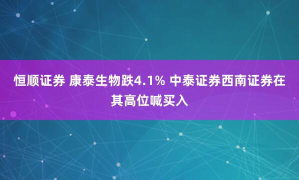恒顺证券 康泰生物跌4.1% 中泰证券西南证券在其高位喊买入