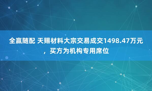 全赢随配 天赐材料大宗交易成交1498.47万元，买方为机构专用席位
