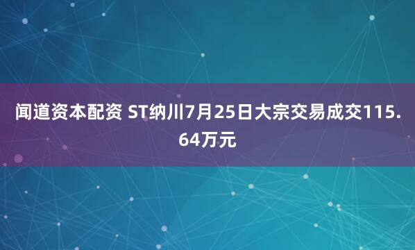 闻道资本配资 ST纳川7月25日大宗交易成交115.64万元