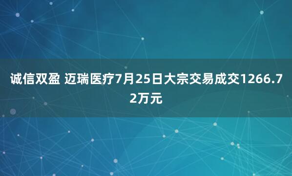 诚信双盈 迈瑞医疗7月25日大宗交易成交1266.72万元
