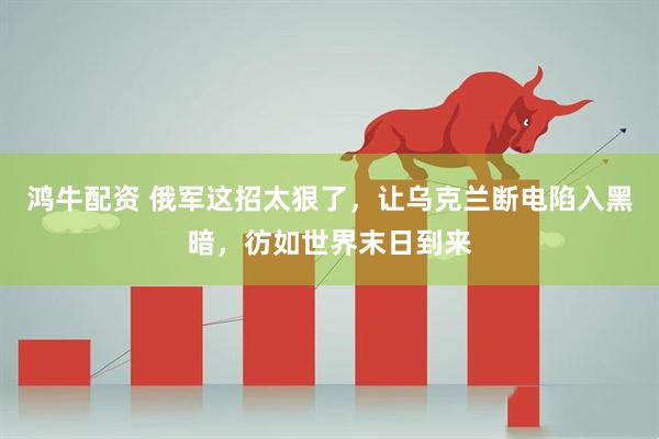 鸿牛配资 俄军这招太狠了,让乌克兰断电陷入黑暗,彷如世界末日到来