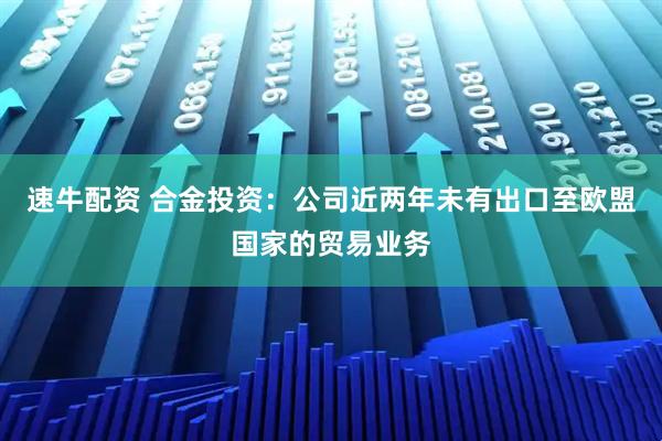 速牛配资 合金投资：公司近两年未有出口至欧盟国家的贸易业务