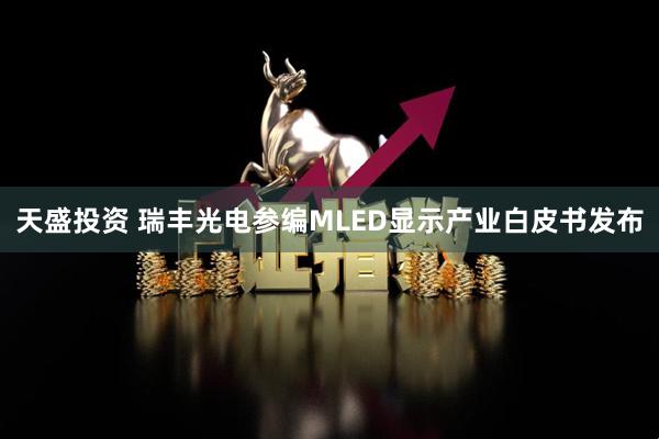天盛投资 瑞丰光电参编MLED显示产业白皮书发布