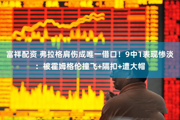 富祥配资 弗拉格肩伤成唯一借口！9中1表现惨淡：被霍姆格伦撞飞+隔扣+遭大帽