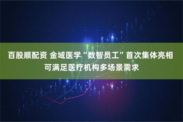 百股顺配资 金域医学“数智员工”首次集体亮相 可满足医疗机构多场景需求