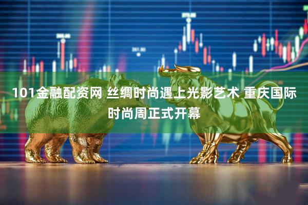 101金融配资网 丝绸时尚遇上光影艺术 重庆国际时尚周正式开幕