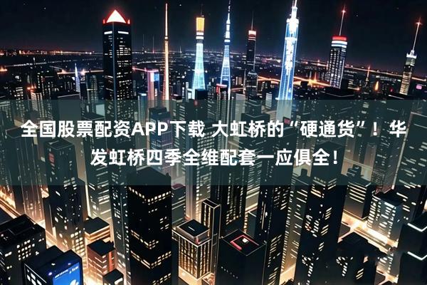 全国股票配资APP下载 大虹桥的“硬通货”！华发虹桥四季全维配套一应俱全！