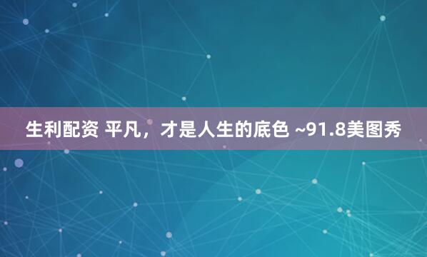 生利配资 平凡，才是人生的底色 ~91.8美图秀