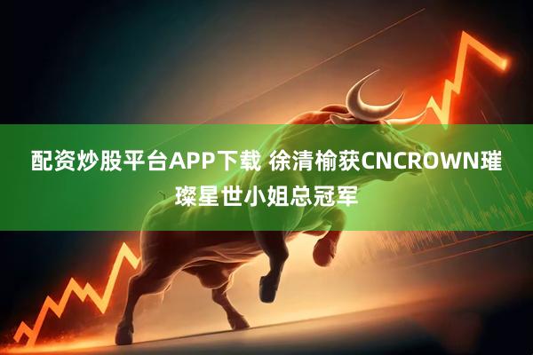 配资炒股平台APP下载 徐清榆获CNCROWN璀璨星世小姐总冠军