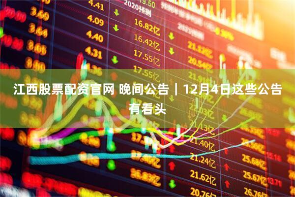 江西股票配资官网 晚间公告｜12月4日这些公告有看头