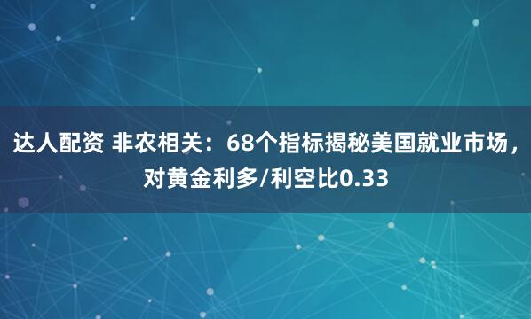 达人配资 非农相关：68个指标揭秘美国就业市场，对黄金利多/利空比0.33