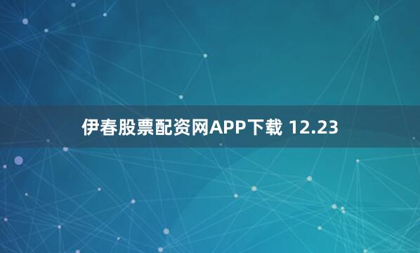 伊春股票配资网APP下载 12.23
