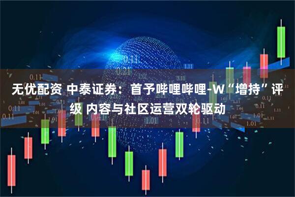 无优配资 中泰证券：首予哔哩哔哩-W“增持”评级 内容与社区运营双轮驱动