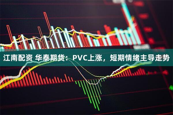江南配资 华泰期货：PVC上涨，短期情绪主导走势