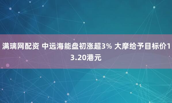 满璃网配资 中远海能盘初涨超3% 大摩给予目标价13.20港元