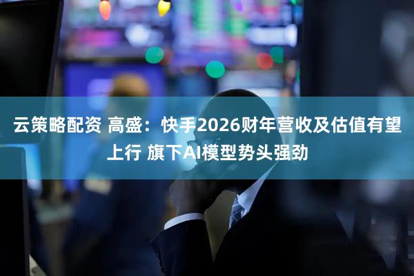 云策略配资 高盛：快手2026财年营收及估值有望上行 旗下AI模型势头强劲