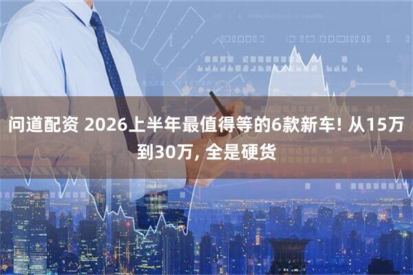 问道配资 2026上半年最值得等的6款新车! 从15万到30万, 全是硬货