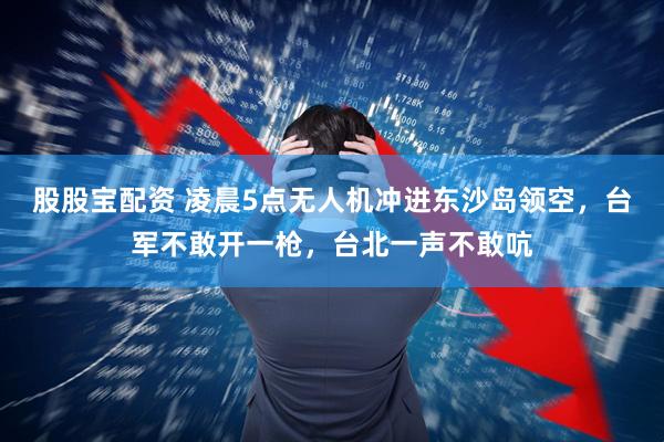 股股宝配资 凌晨5点无人机冲进东沙岛领空，台军不敢开一枪，台北一声不敢吭