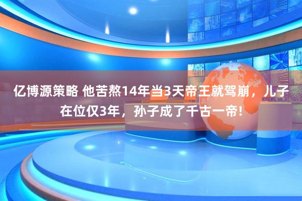 亿博源策略 他苦熬14年当3天帝王就驾崩，儿子在位仅3年，孙子成了千古一帝!